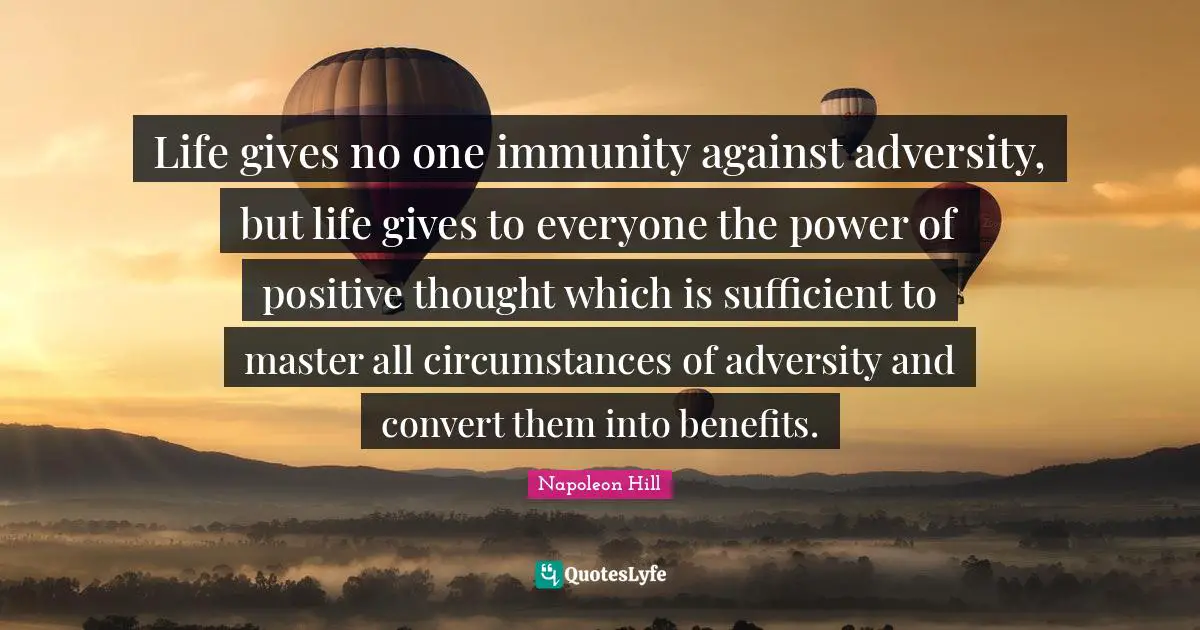 Immunity Quotes: "Life gives no one immunity against adversity, but life gives to everyone the power of positive thought which is sufficient to master all circumstances of adversity and convert them into benefits."