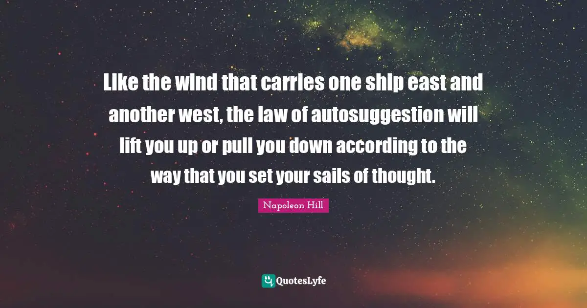 Like the wind that carries one ship east and another west, the law of autosuggestion will lift you up or pull you down according to the way that you set your sails of thought.