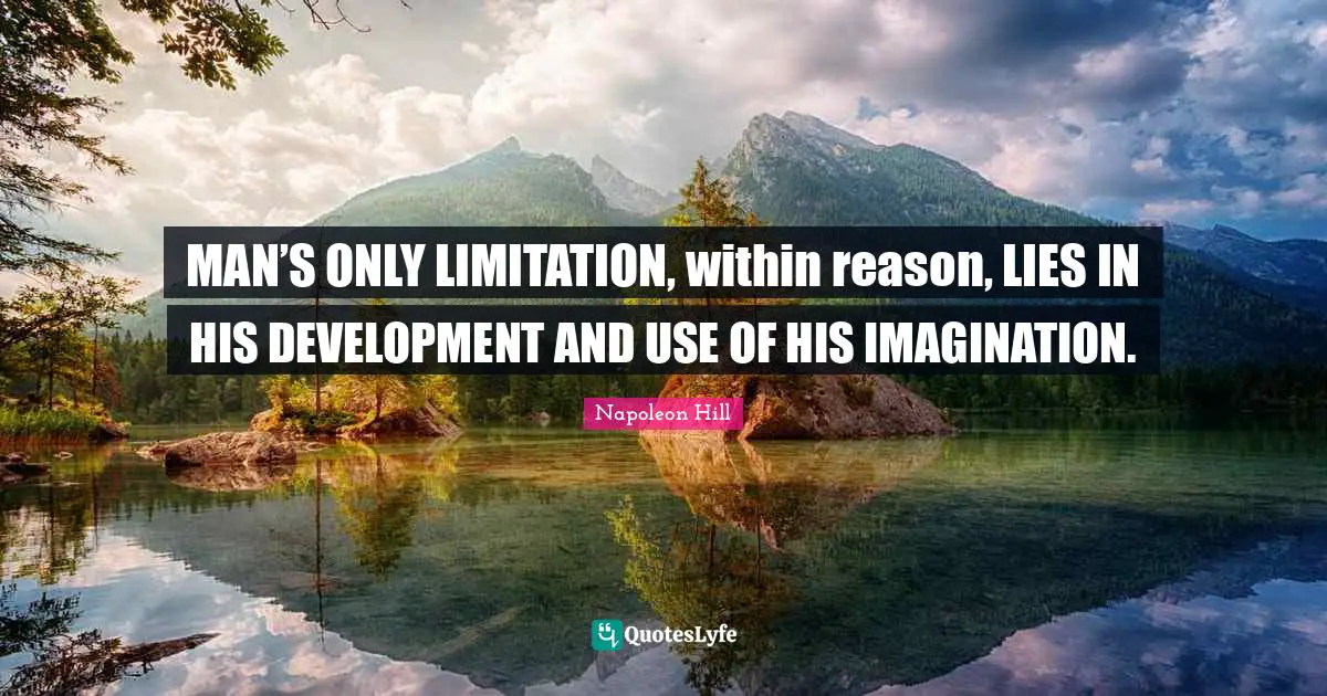 MAN’S ONLY LIMITATION, within reason, LIES IN HIS DEVELOPMENT AND USE OF HIS IMAGINATION.