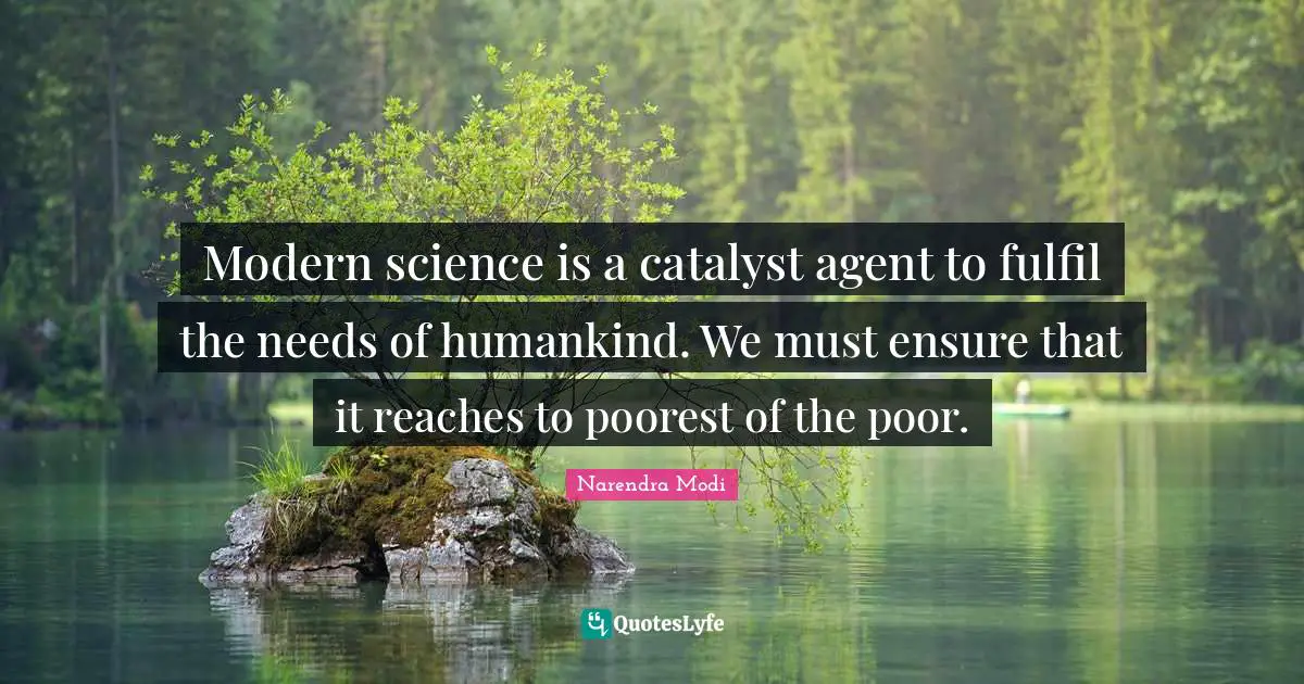 Modern science is a catalyst agent to fulfil the needs of humankind. We must ensure that it reaches to poorest of the poor.