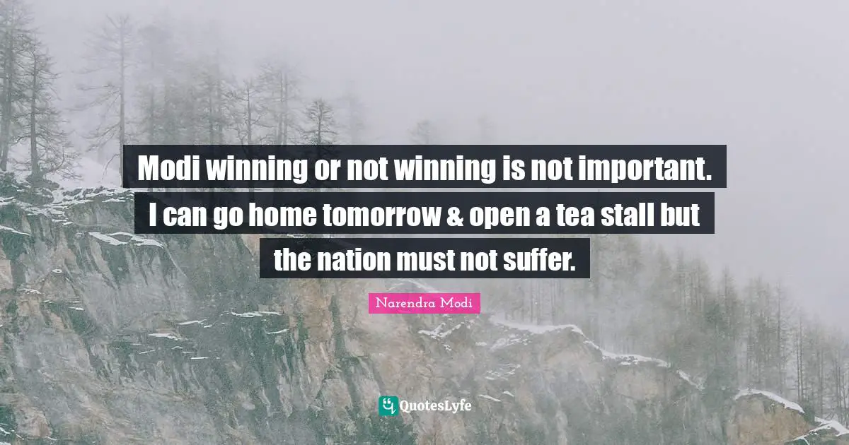 Modi winning or not winning is not important. I can go home tomorrow & open a tea stall but the nation must not suffer.