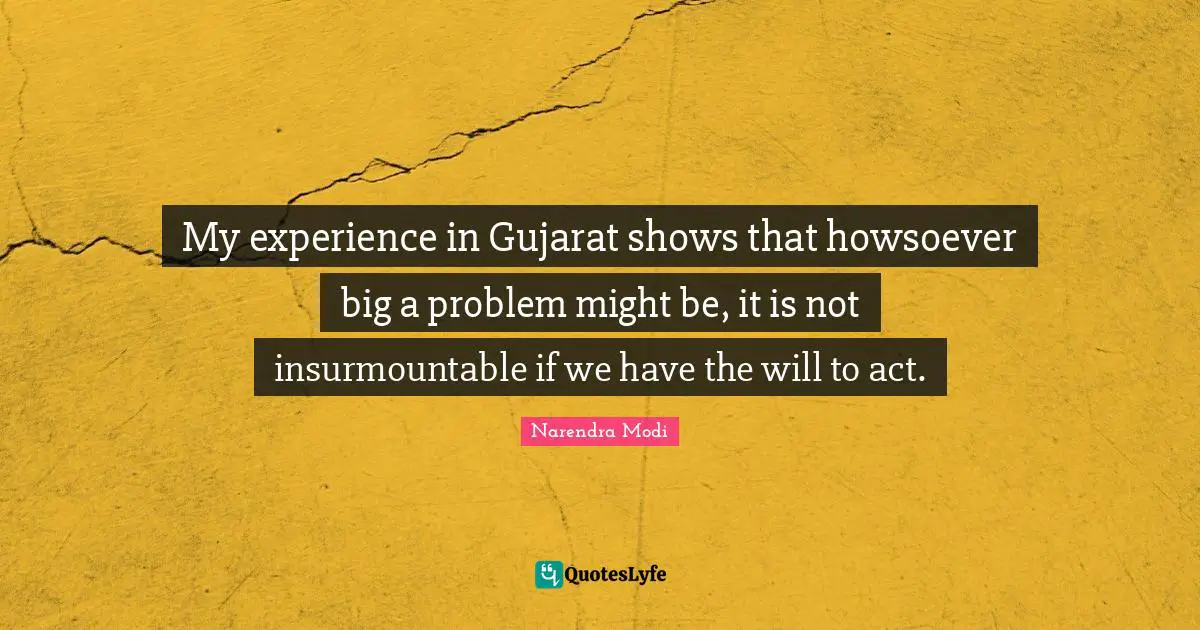 My experience in Gujarat shows that howsoever big a problem might be, it is not insurmountable if we have the will to act.