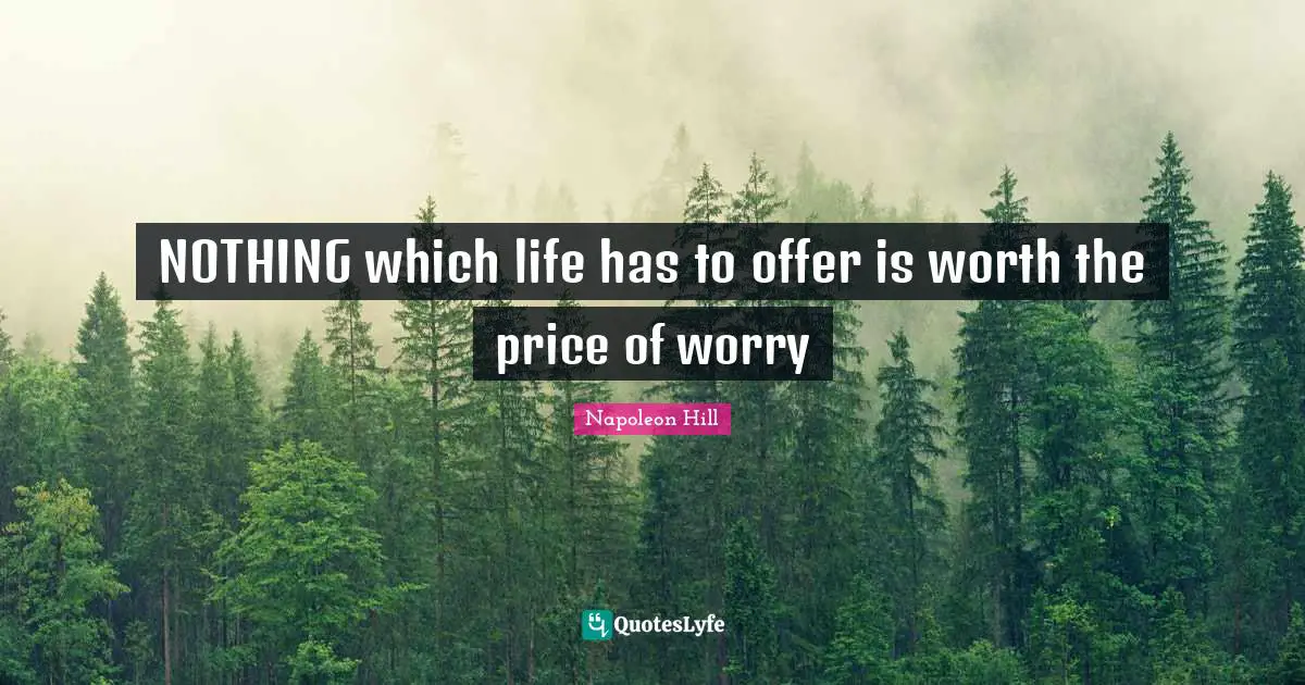NOTHING which life has to offer is worth the price of worry