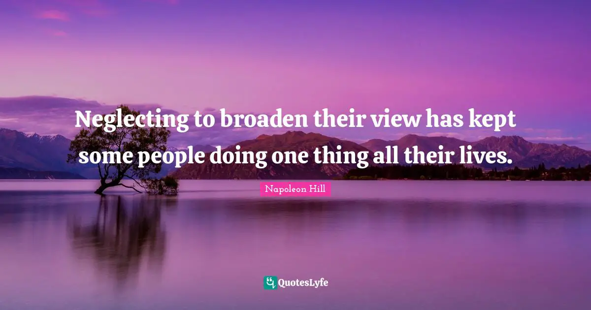 Napoleon Hill Quotes: Neglecting to broaden their view has kept some people doing one thing all their lives.