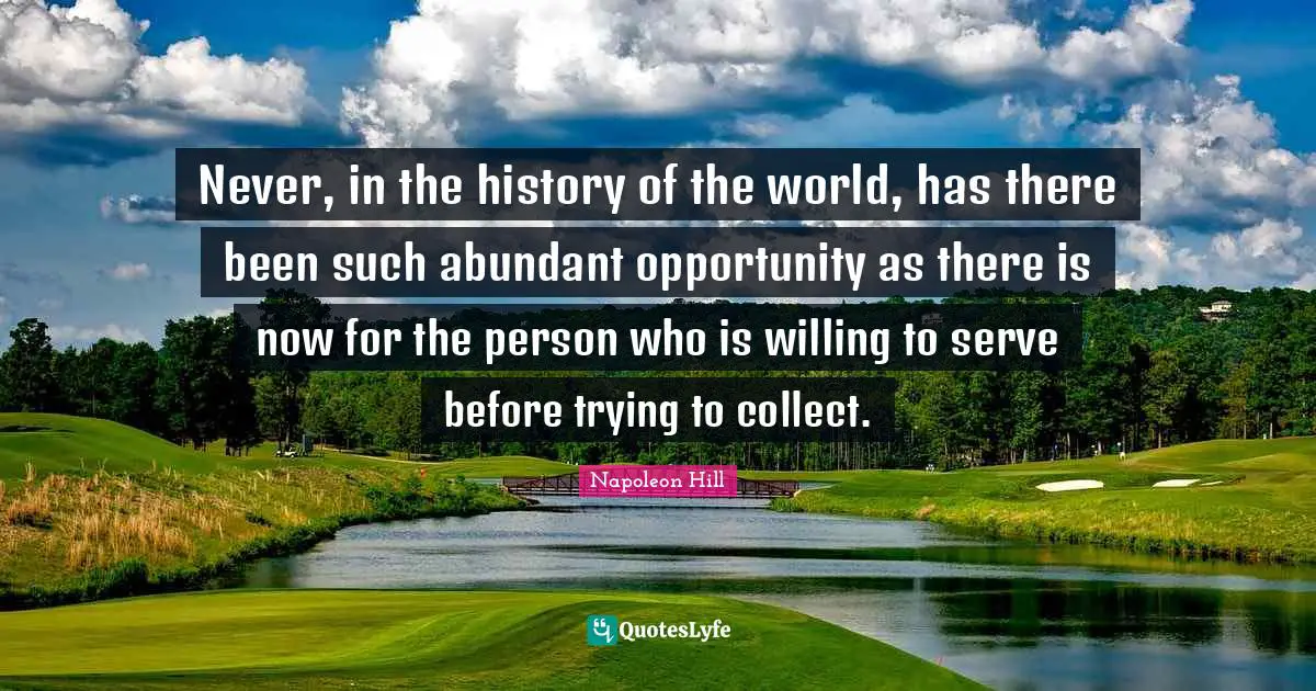 Never, in the history of the world, has there been such abundant opportunity as there is now for the person who is willing to serve before trying to collect.