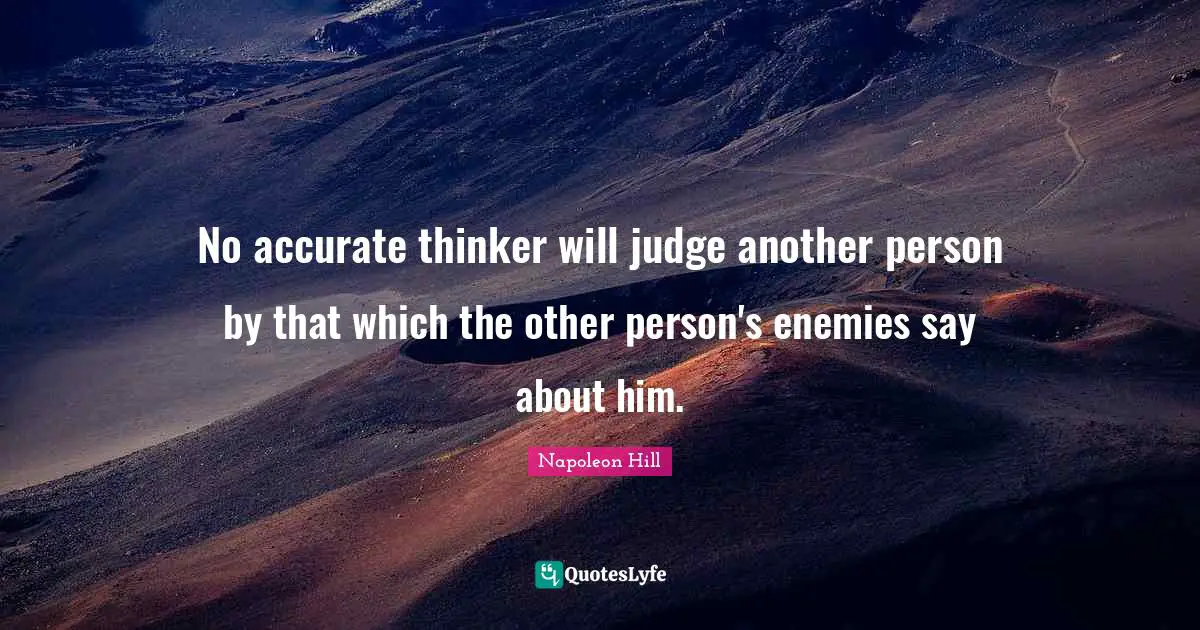Napoleon Hill Quotes: "No accurate thinker will judge another person by that which the other person's enemies say about him."