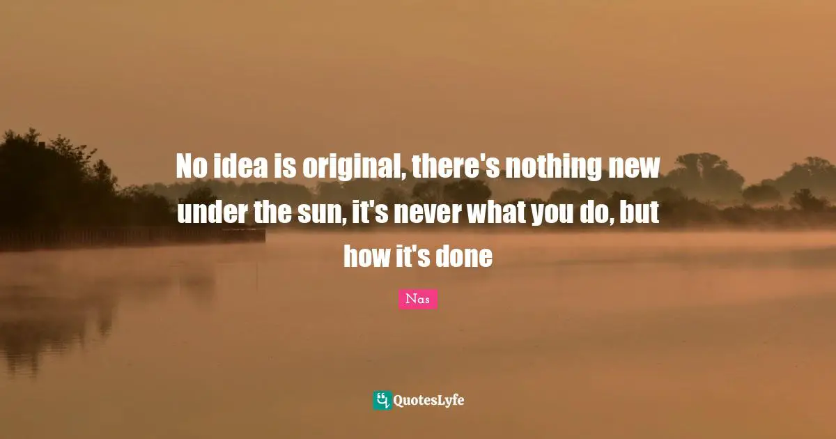 Nas Quotes: No idea is original, there's nothing new under the sun, it's never what you do, but how it's done