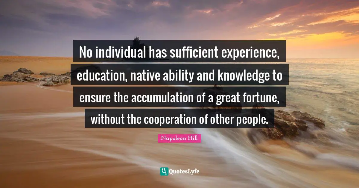 No individual has sufficient experience, education, native ability and knowledge to ensure the accumulation of a great fortune, without the cooperation of other people.