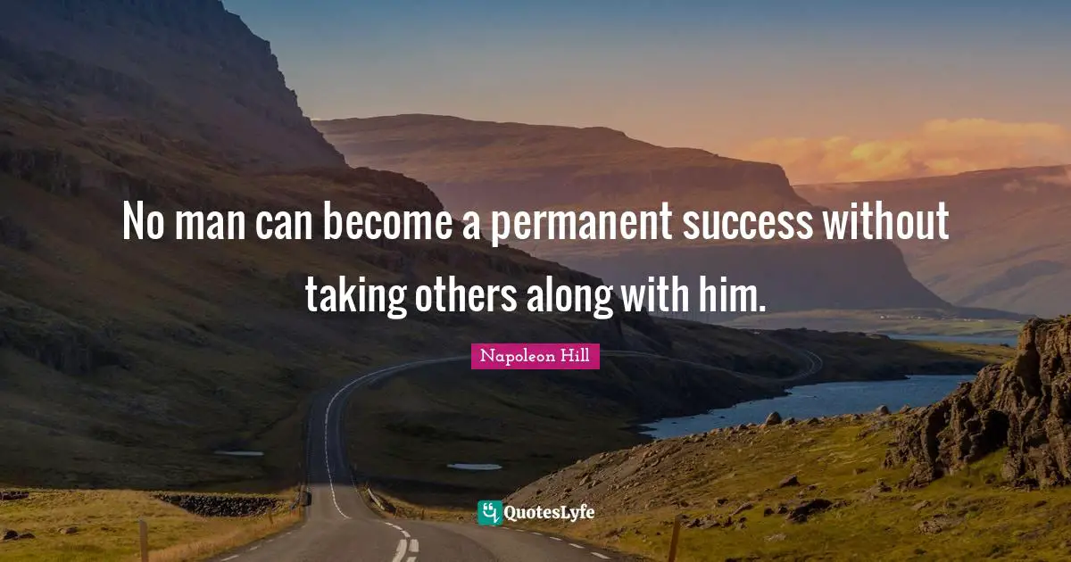 No man can become a permanent success without taking others along with him.