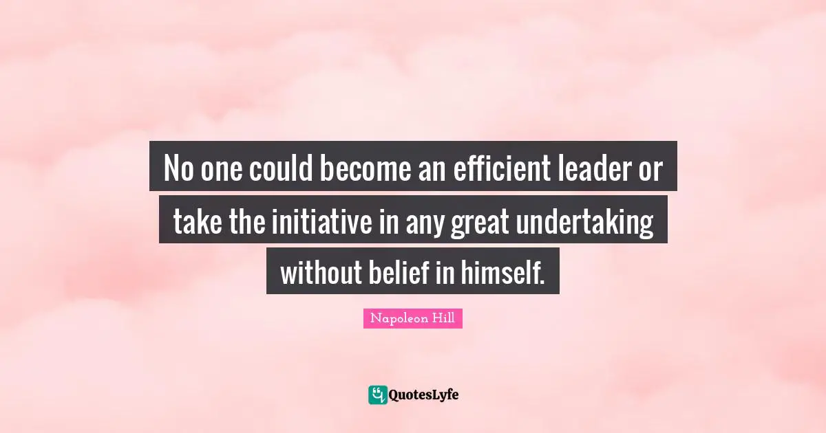 No one could become an efficient leader or take the initiative in any great undertaking without belief in himself.