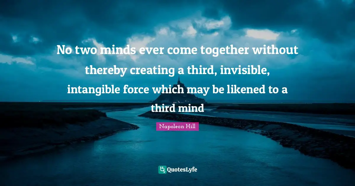 No two minds ever come together without thereby creating a third, invisible, intangible force which may be likened to a third mind