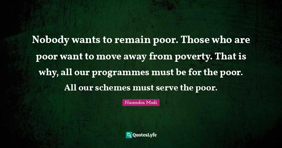 Programmes Quotes: "Nobody wants to remain poor. Those who are poor want to move away from poverty. That is why, all our programmes must be for the poor. All our schemes must serve the poor."