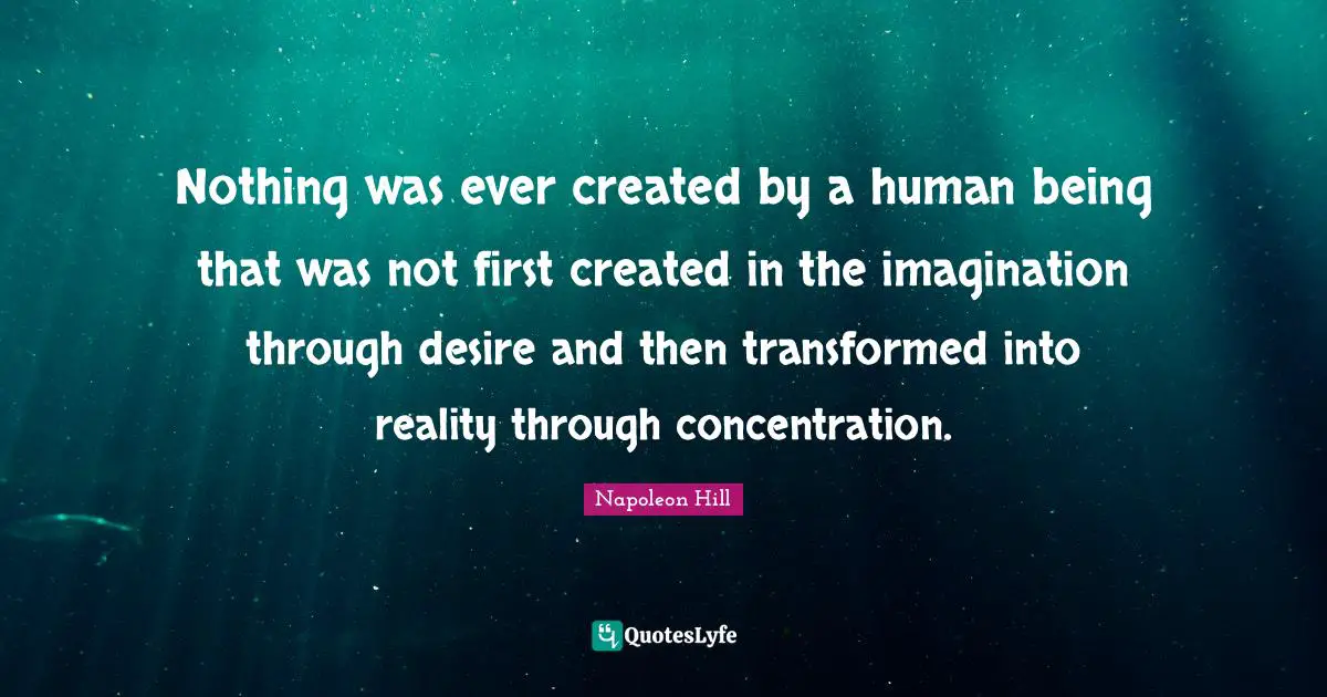 Nothing was ever created by a human being that was not first created in the imagination through desire and then transformed into reality through concentration.