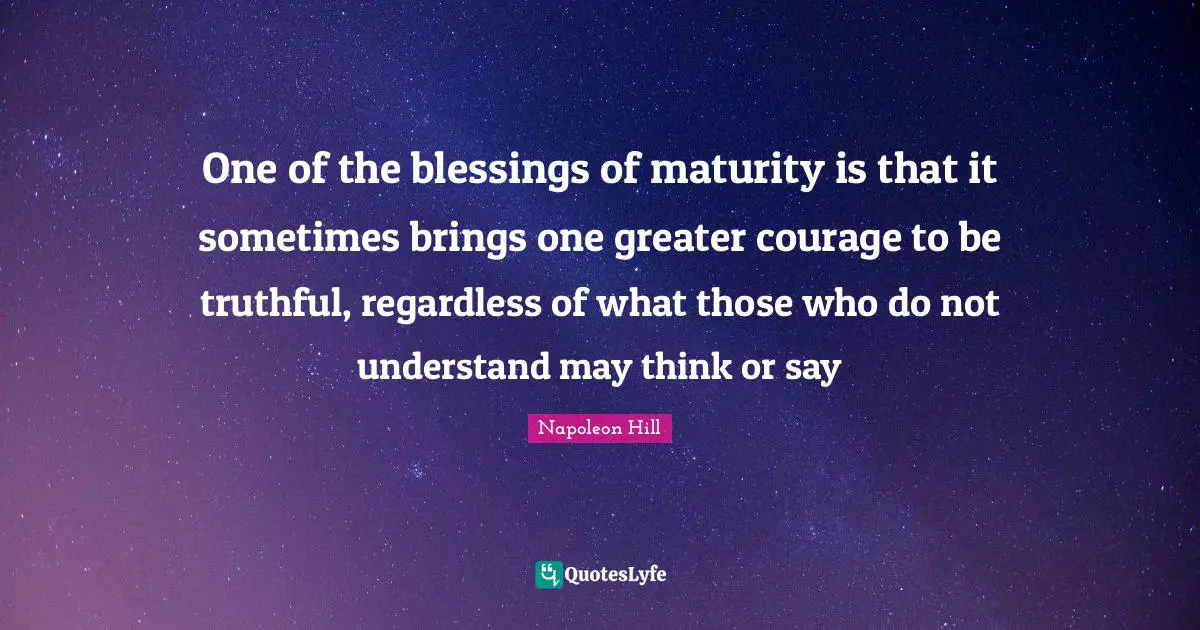 One of the blessings of maturity is that it sometimes brings one greater courage to be truthful, regardless of what those who do not understand may think or say