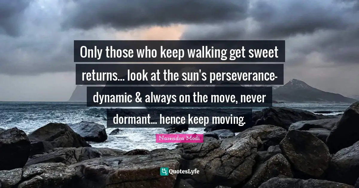 Only those who keep walking get sweet returns... look at the sun's perseverance- dynamic & always on the move, never dormant... hence keep moving.