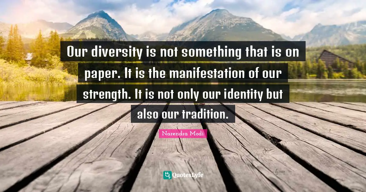 Our diversity is not something that is on paper. It is the manifestation of our strength. It is not only our identity but also our tradition.