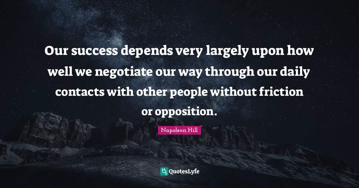 Our success depends very largely upon how well we negotiate our way through our daily contacts with other people without friction or opposition.