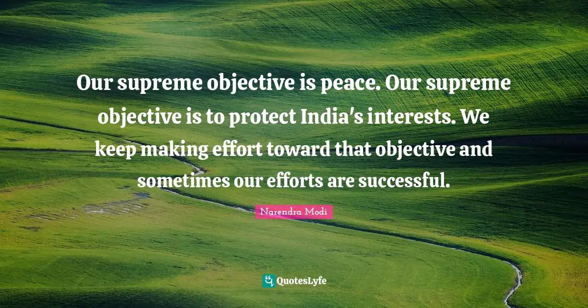 Our supreme objective is peace. Our supreme objective is to protect India's interests. We keep making effort toward that objective and sometimes our efforts are successful.