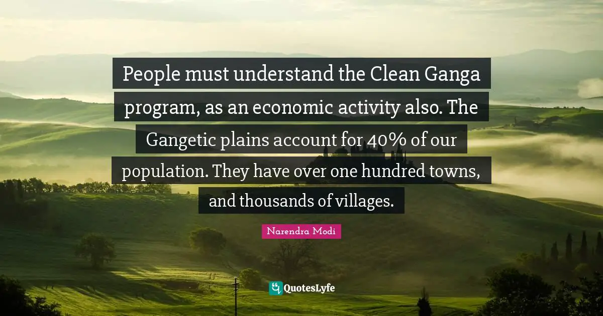 People must understand the Clean Ganga program, as an economic activity also. The Gangetic plains account for 40% of our population. They have over one hundred towns, and thousands of villages.