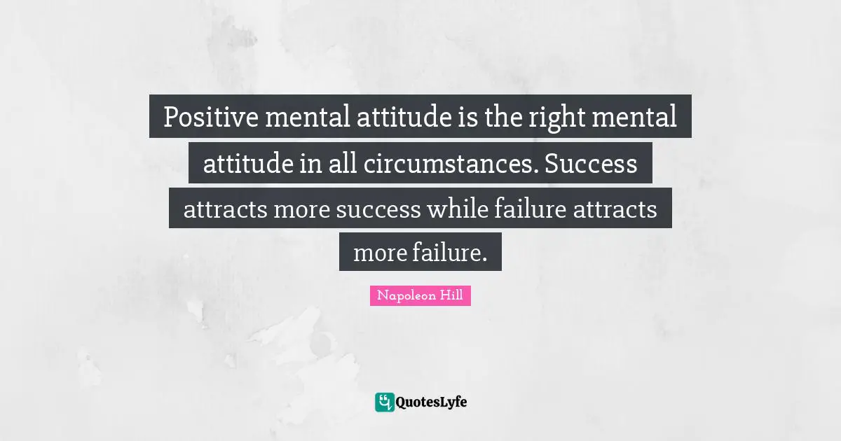 Positive mental attitude is the right mental attitude in all circumstances. Success attracts more success while failure attracts more failure.