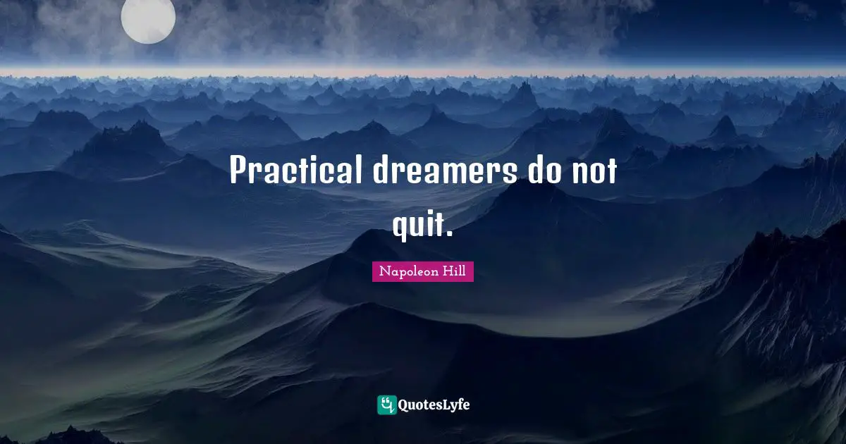 Practical dreamers do not quit.