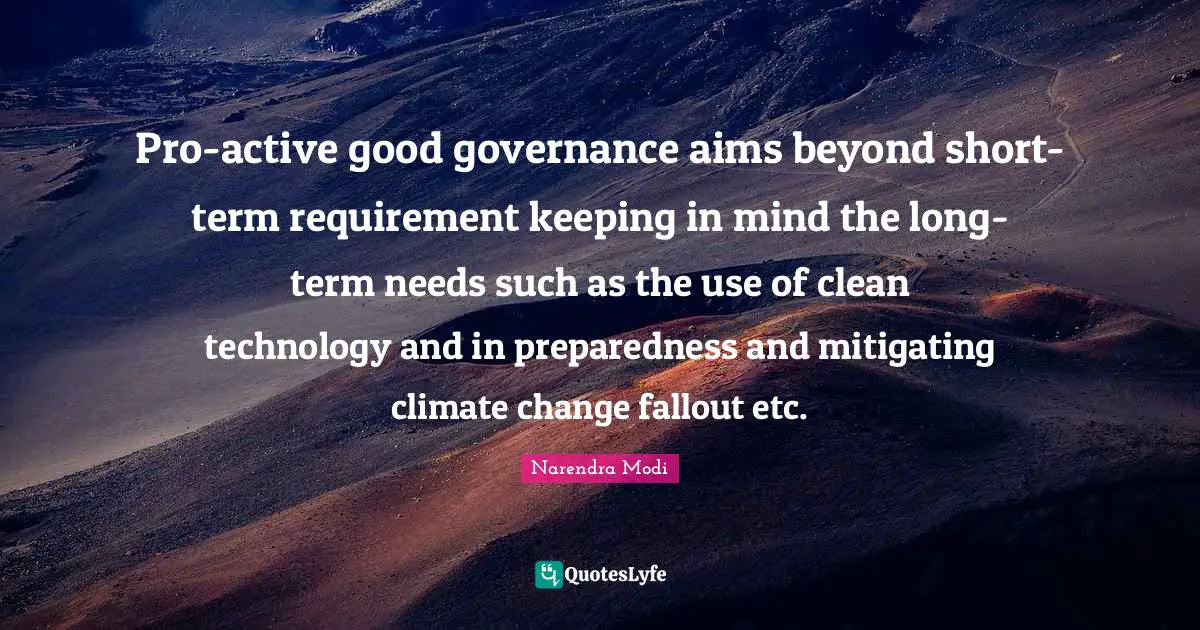 Pro-active good governance aims beyond short-term requirement keeping in mind the long-term needs such as the use of clean technology and in preparedness and mitigating climate change fallout etc.