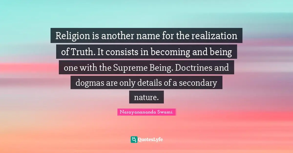 Religion is another name for the realization of Truth. It consists in becoming and being one with the Supreme Being. Doctrines and dogmas are only details of a secondary nature.