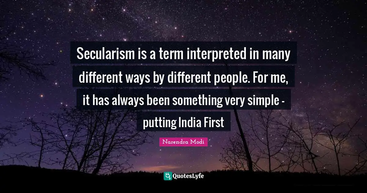 Narendra Modi Quotes: Secularism is a term interpreted in many different ways by different people. For me, it has always been something very simple - putting India First