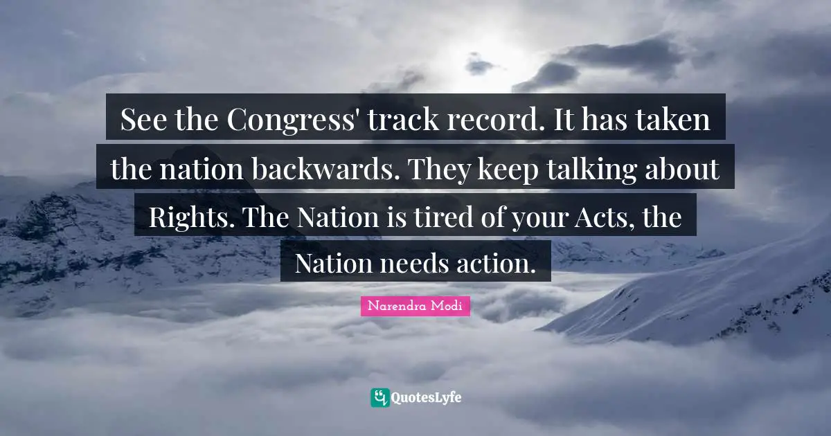 Keep Talking Quotes: "See the Congress' track record. It has taken the nation backwards. They keep talking about Rights. The Nation is tired of your Acts, the Nation needs action."