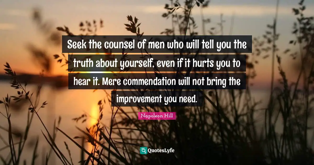 Seek the counsel of men who will tell you the truth about yourself, even if it hurts you to hear it. Mere commendation will not bring the improvement you need.