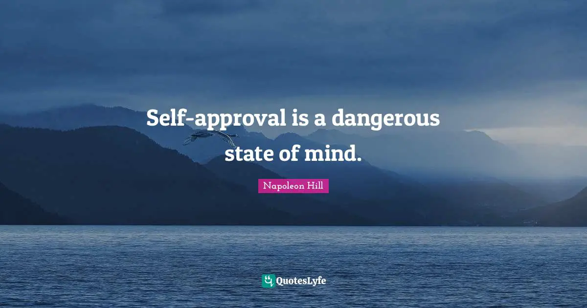 Self-approval is a dangerous state of mind.