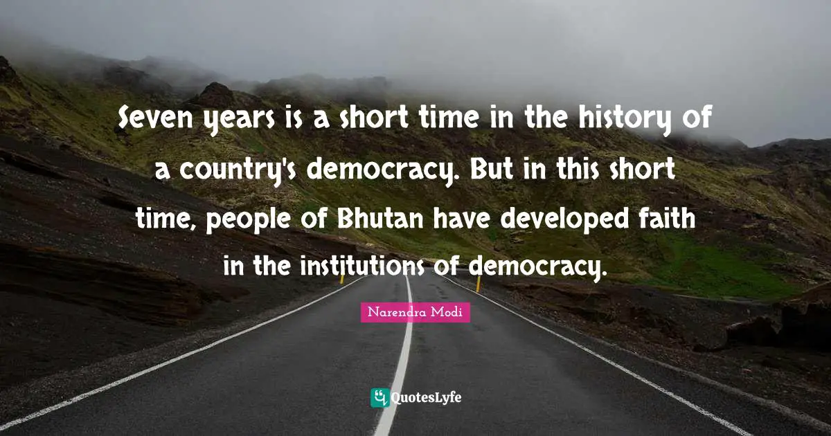 Seven years is a short time in the history of a country's democracy. But in this short time, people of Bhutan have developed faith in the institutions of democracy.