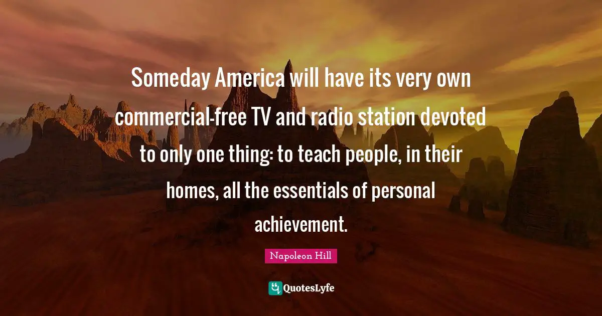 Someday America will have its very own commercial-free TV and radio station devoted to only one thing: to teach people, in their homes, all the essentials of personal achievement.