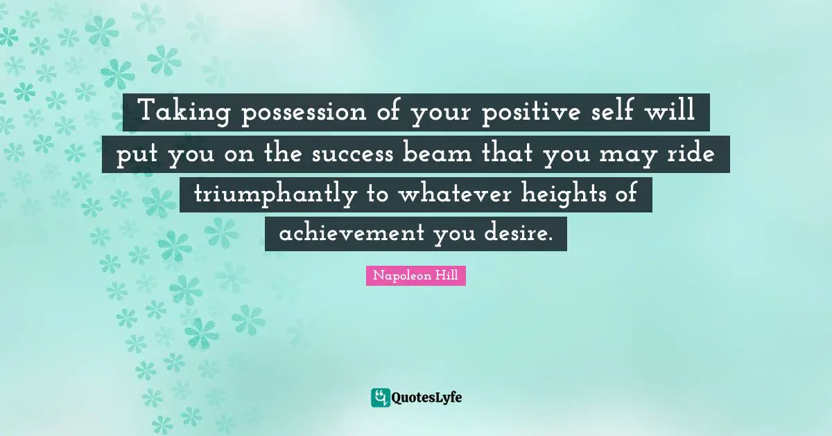 Taking possession of your positive self will put you on the success beam that you may ride triumphantly to whatever heights of achievement you desire.