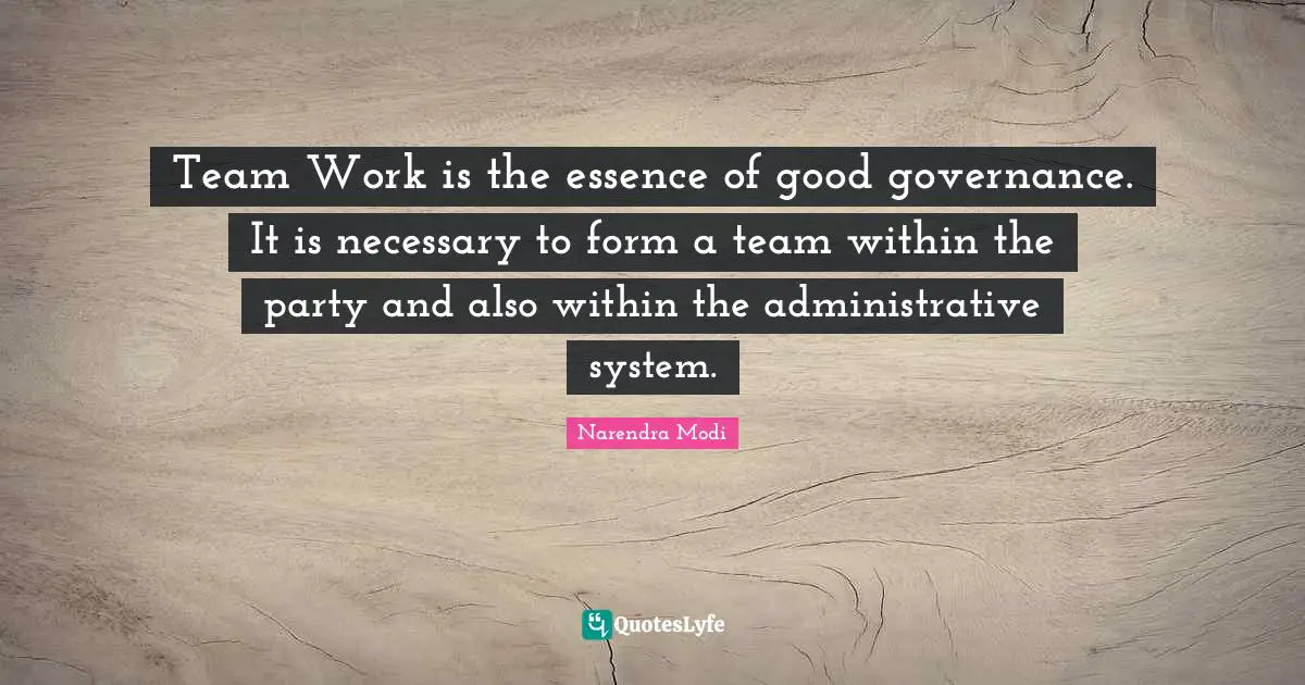 Team Work is the essence of good governance. It is necessary to form a team within the party and also within the administrative system.