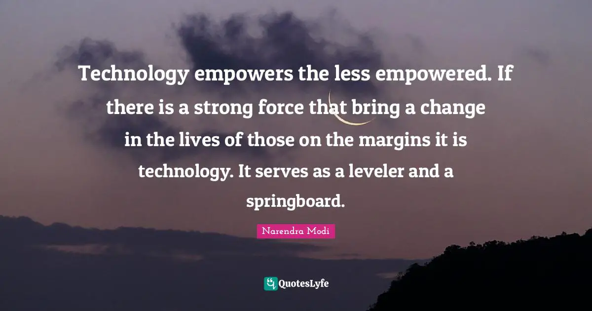 Technology empowers the less empowered. If there is a strong force that bring a change in the lives of those on the margins it is technology. It serves as a leveler and a springboard.