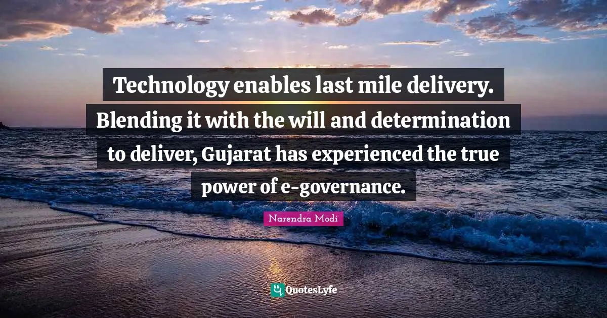 Delivery Quotes: "Technology enables last mile delivery. Blending it with the will and determination to deliver, Gujarat has experienced the true power of e-governance."