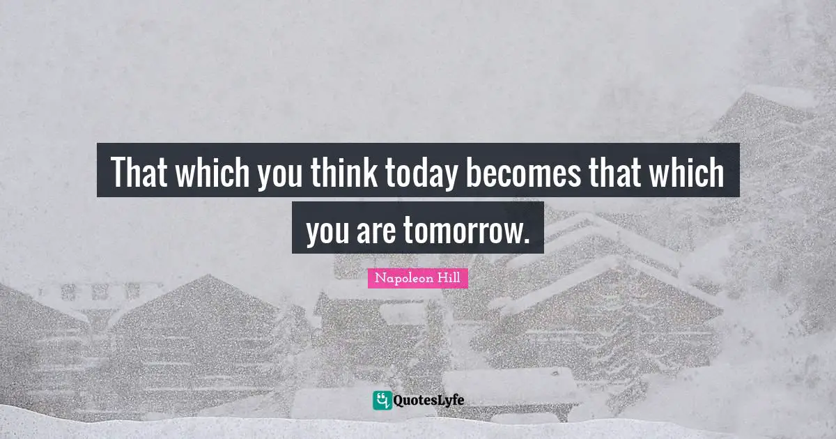 That which you think today becomes that which you are tomorrow.