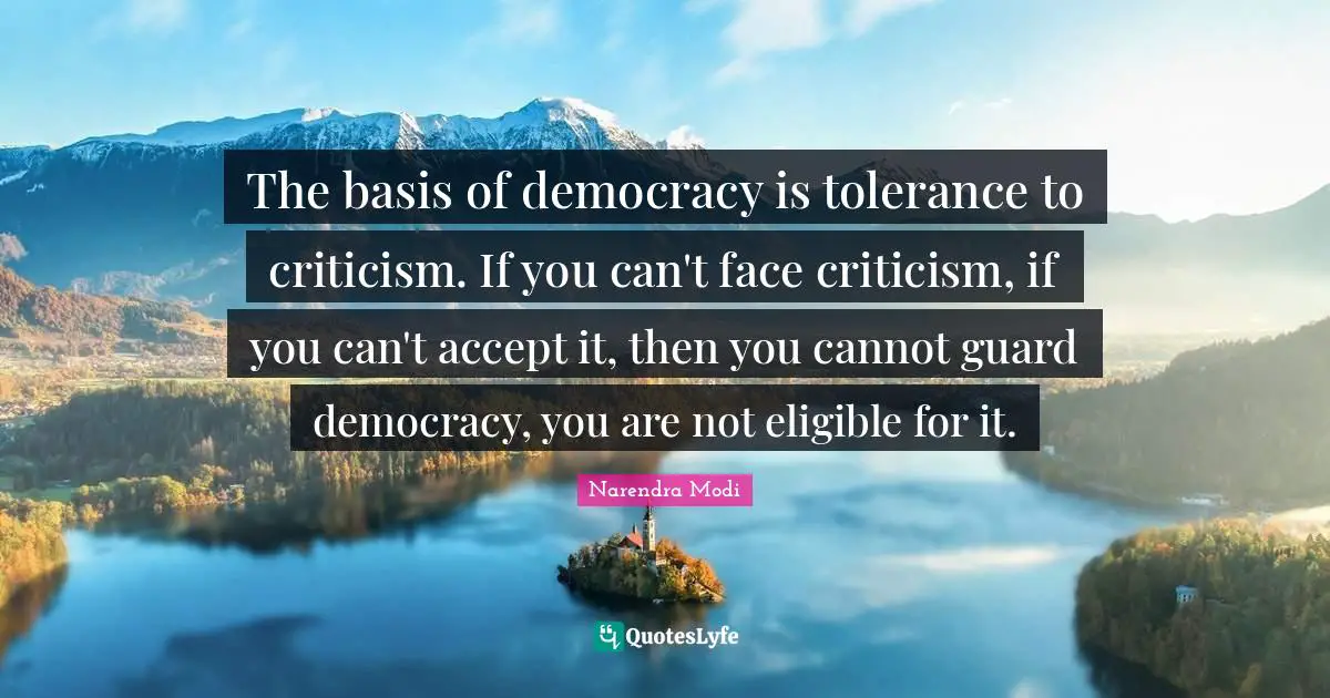 The basis of democracy is tolerance to criticism. If you can't face criticism, if you can't accept it, then you cannot guard democracy, you are not eligible for it.