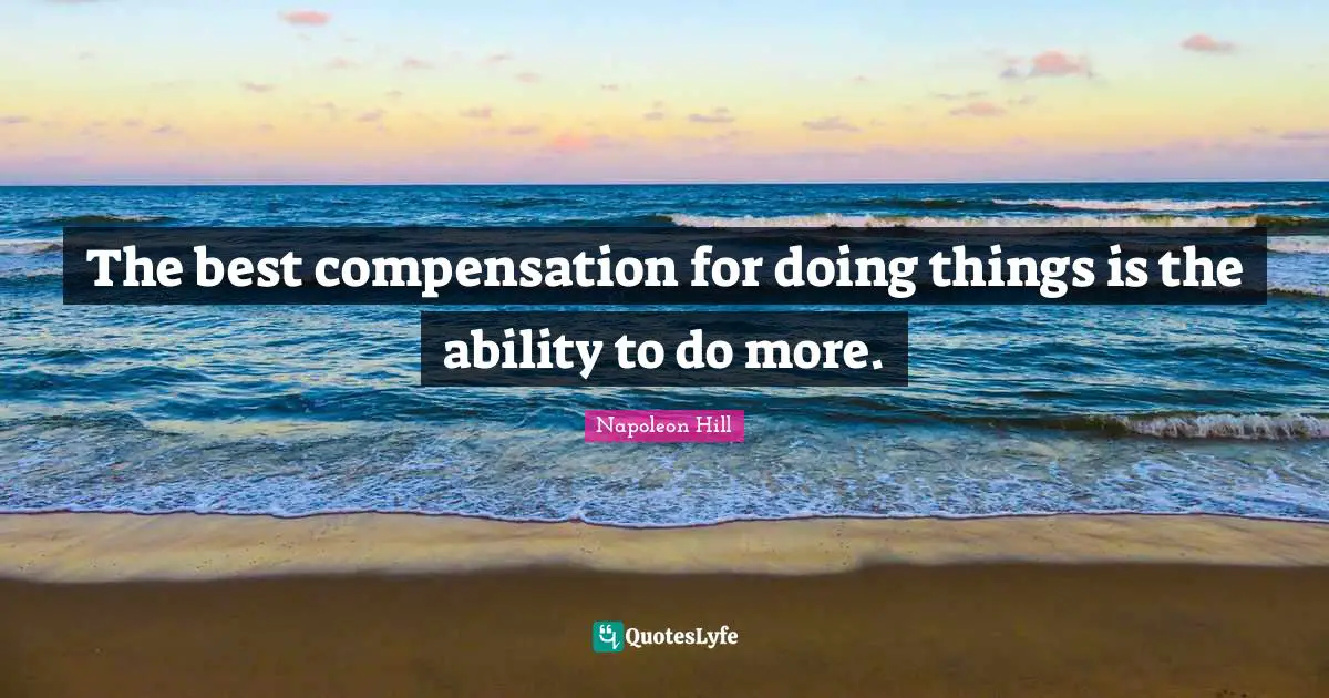 The best compensation for doing things is the ability to do more.