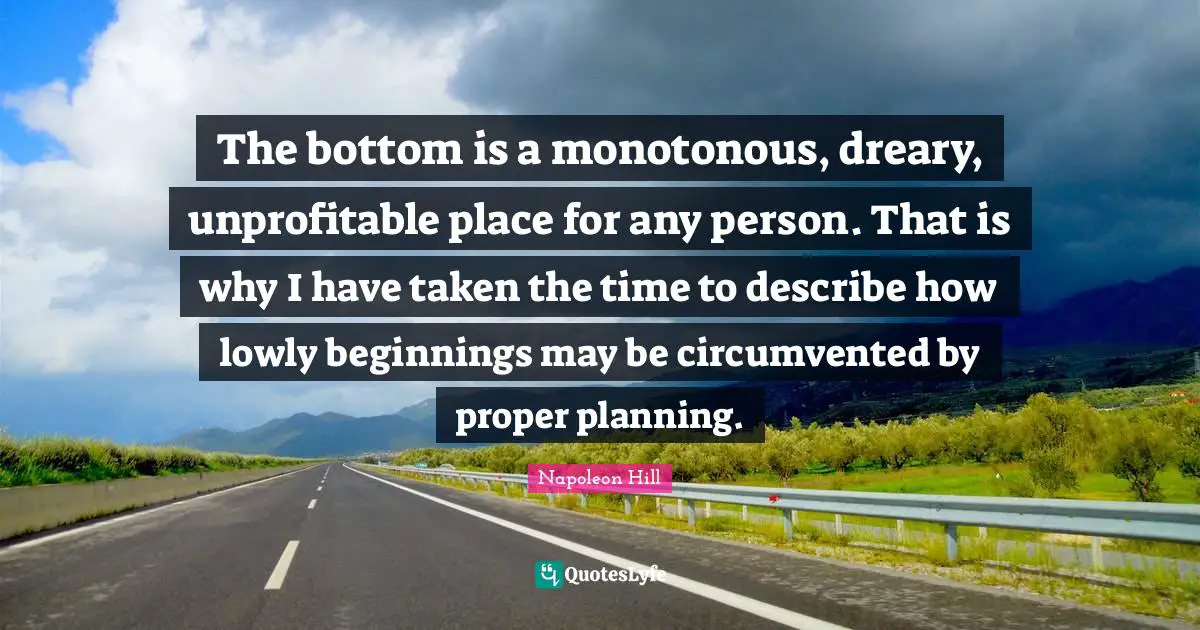 The bottom is a monotonous, dreary, unprofitable place for any person. That is why I have taken the time to describe how lowly beginnings may be circumvented by proper planning.