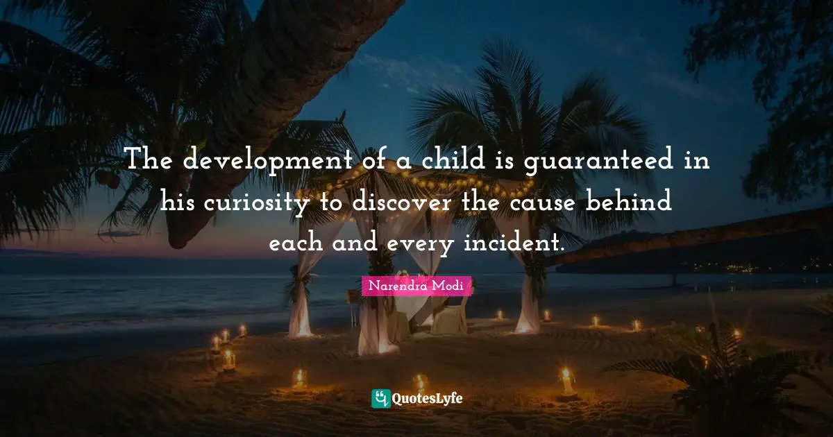The development of a child is guaranteed in his curiosity to discover the cause behind each and every incident.