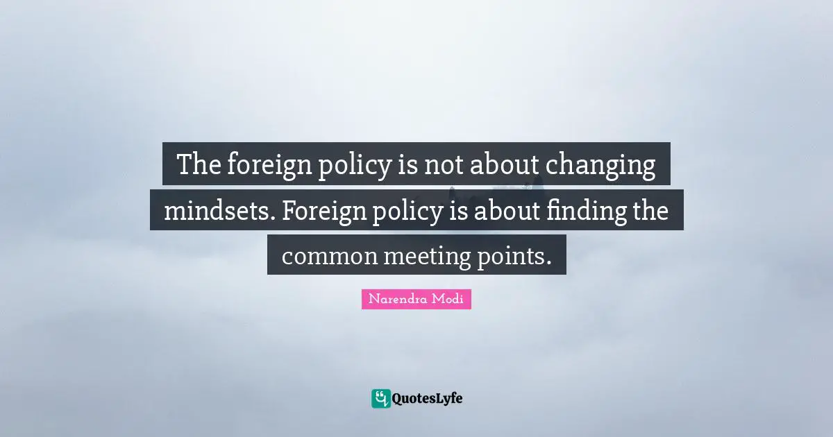 The foreign policy is not about changing mindsets. Foreign policy is about finding the common meeting points.
