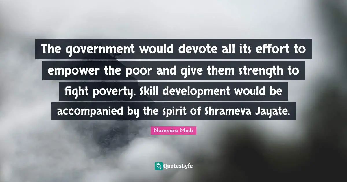 The government would devote all its effort to empower the poor and give them strength to fight poverty. Skill development would be accompanied by the spirit of Shrameva Jayate.