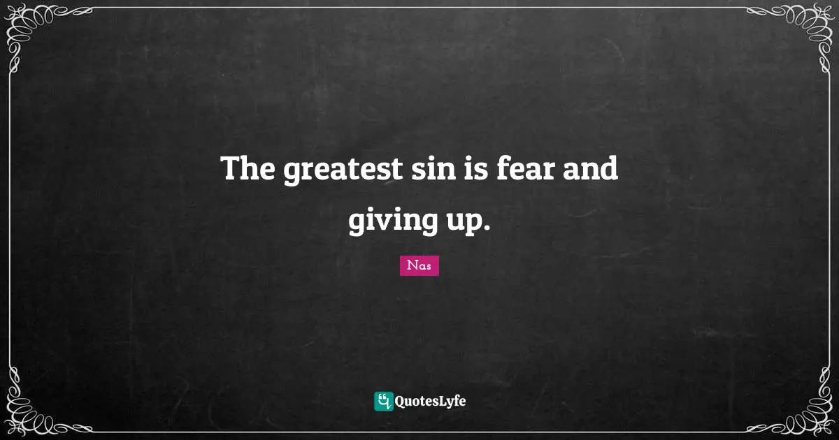 The greatest sin is fear and giving up.
