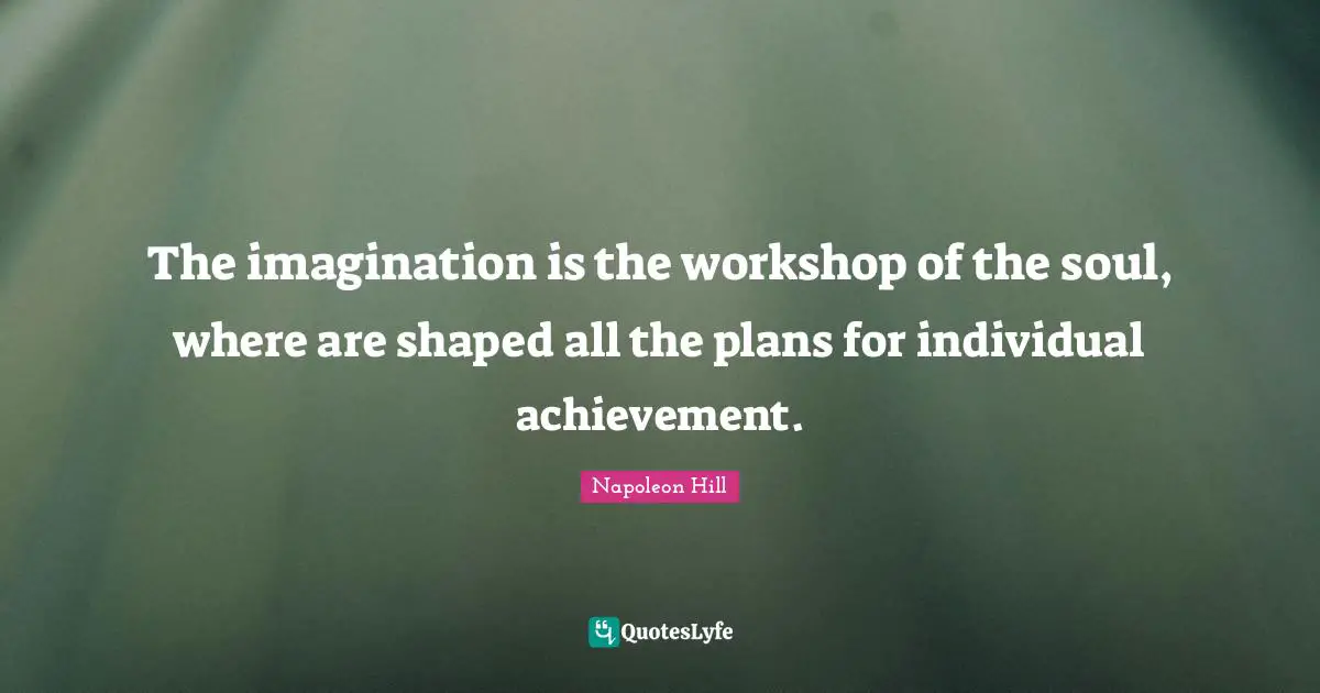 The imagination is the workshop of the soul, where are shaped all the plans for individual achievement.