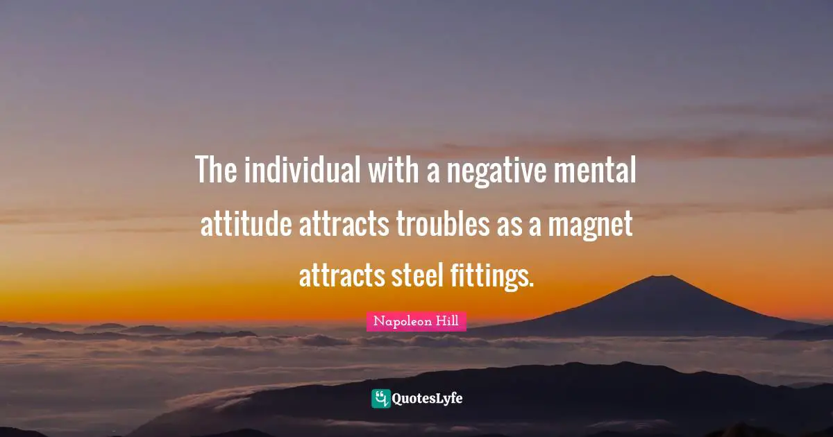 The individual with a negative mental attitude attracts troubles as a magnet attracts steel fittings.
