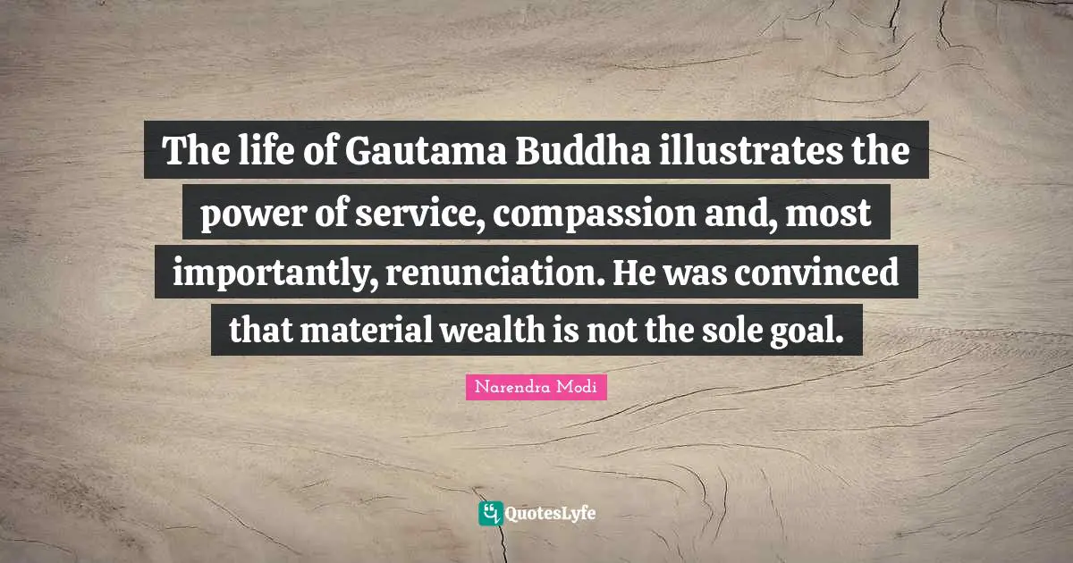 The life of Gautama Buddha illustrates the power of service, compassion and, most importantly, renunciation. He was convinced that material wealth is not the sole goal.