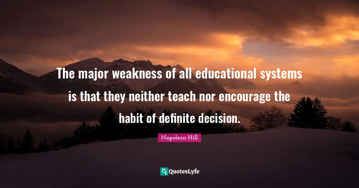 The major weakness of all educational systems is that they neither teach nor encourage the habit of definite decision.