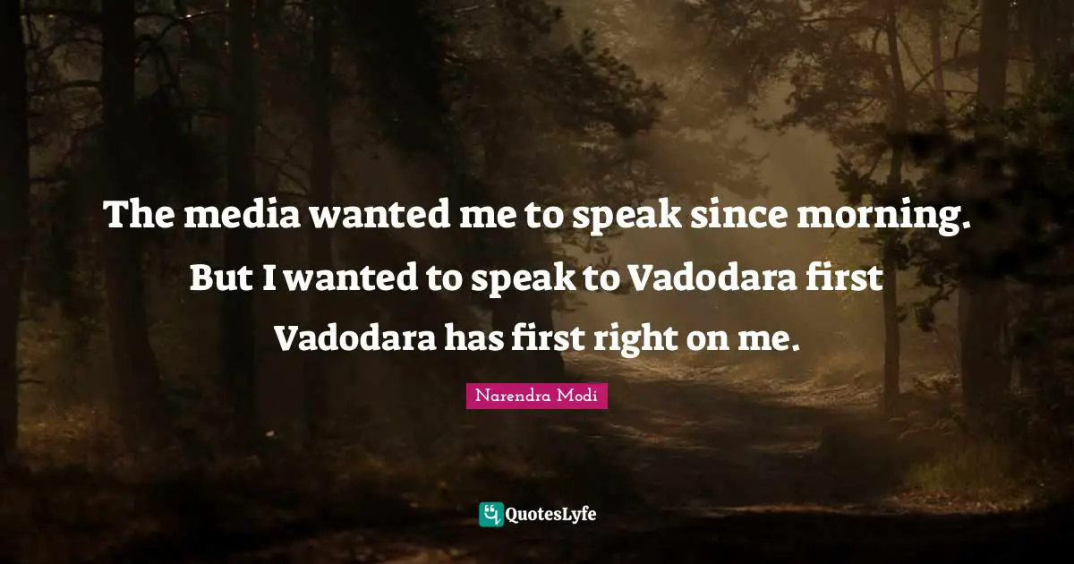 The media wanted me to speak since morning. But I wanted to speak to Vadodara first Vadodara has first right on me.